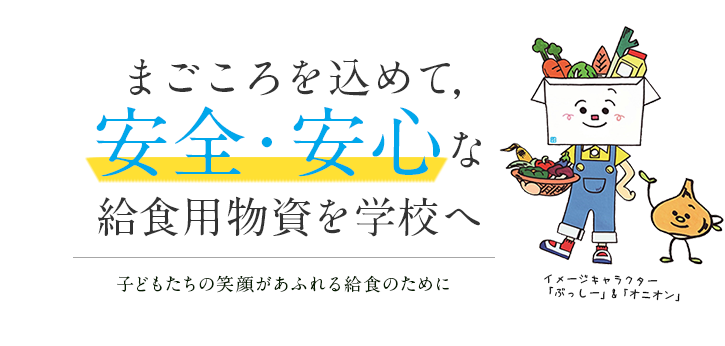 まごころを込めて、 安全・安心な 給食用物資を学校へ。子どもたちの笑顔があふれる給食のために。